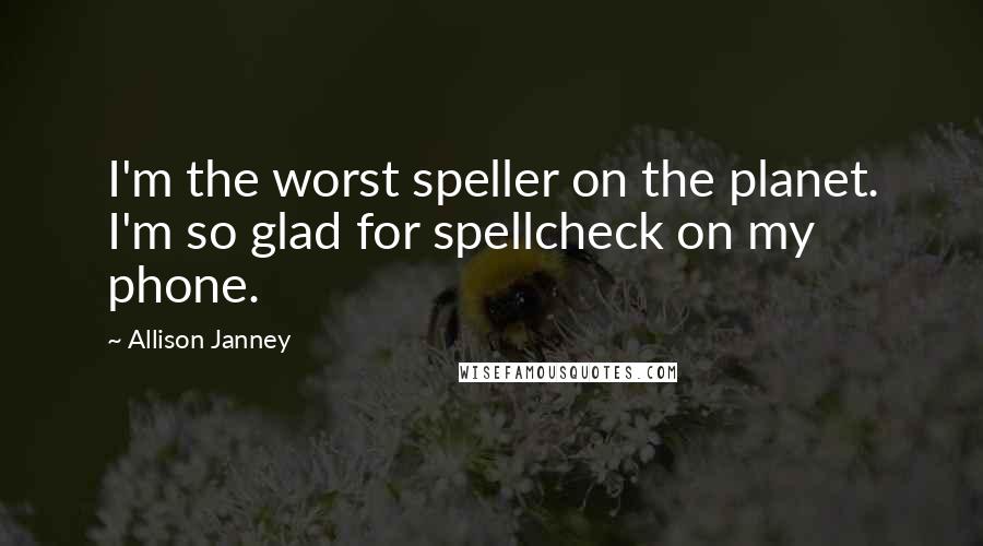 Allison Janney Quotes: I'm the worst speller on the planet. I'm so glad for spellcheck on my phone.