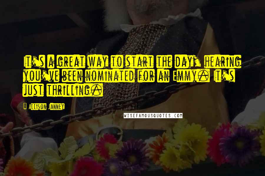 Allison Janney Quotes: It's a great way to start the day, hearing you've been nominated for an Emmy. It's just thrilling.