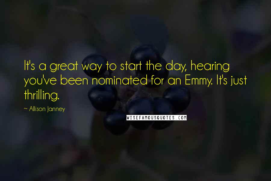 Allison Janney Quotes: It's a great way to start the day, hearing you've been nominated for an Emmy. It's just thrilling.