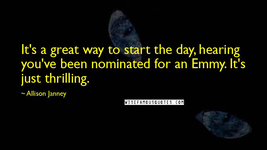 Allison Janney Quotes: It's a great way to start the day, hearing you've been nominated for an Emmy. It's just thrilling.