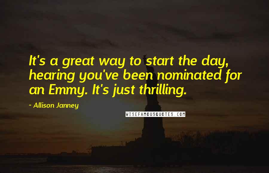 Allison Janney Quotes: It's a great way to start the day, hearing you've been nominated for an Emmy. It's just thrilling.