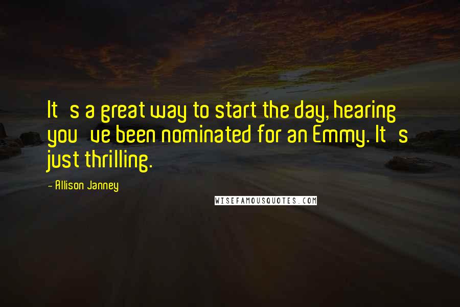 Allison Janney Quotes: It's a great way to start the day, hearing you've been nominated for an Emmy. It's just thrilling.