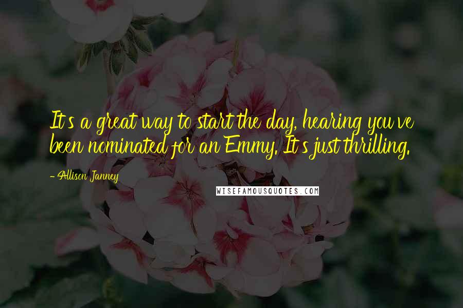 Allison Janney Quotes: It's a great way to start the day, hearing you've been nominated for an Emmy. It's just thrilling.