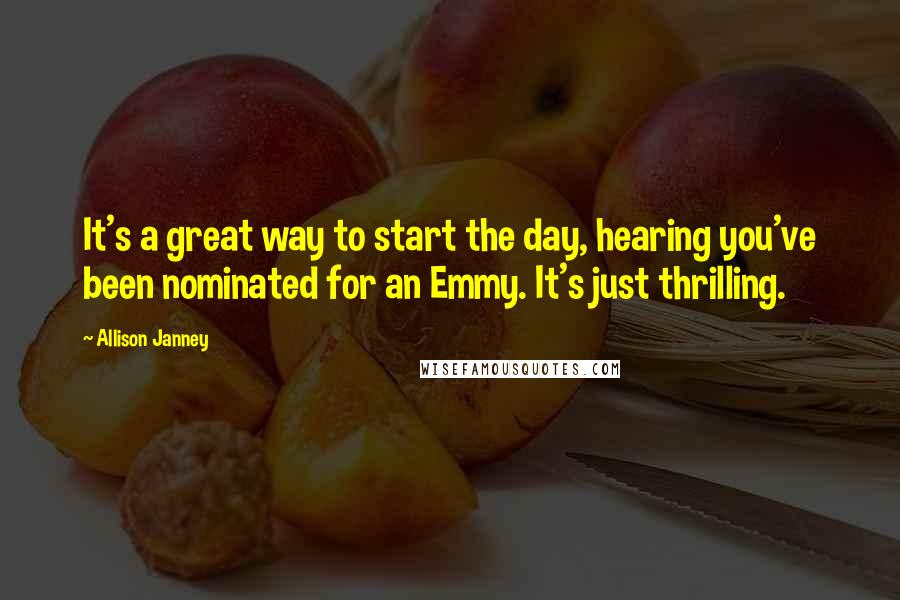 Allison Janney Quotes: It's a great way to start the day, hearing you've been nominated for an Emmy. It's just thrilling.