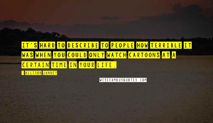 Allison Janney Quotes: It's hard to describe to people how terrible it was when you could only watch cartoons at a certain time in your life.