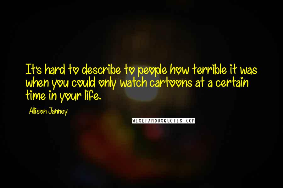 Allison Janney Quotes: It's hard to describe to people how terrible it was when you could only watch cartoons at a certain time in your life.