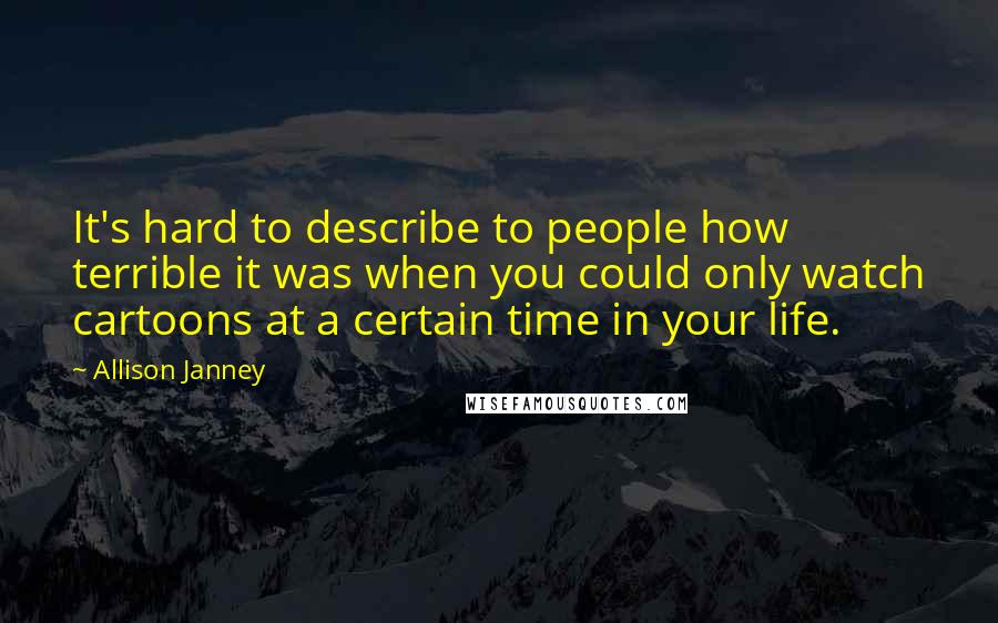 Allison Janney Quotes: It's hard to describe to people how terrible it was when you could only watch cartoons at a certain time in your life.