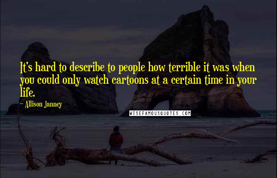 Allison Janney Quotes: It's hard to describe to people how terrible it was when you could only watch cartoons at a certain time in your life.