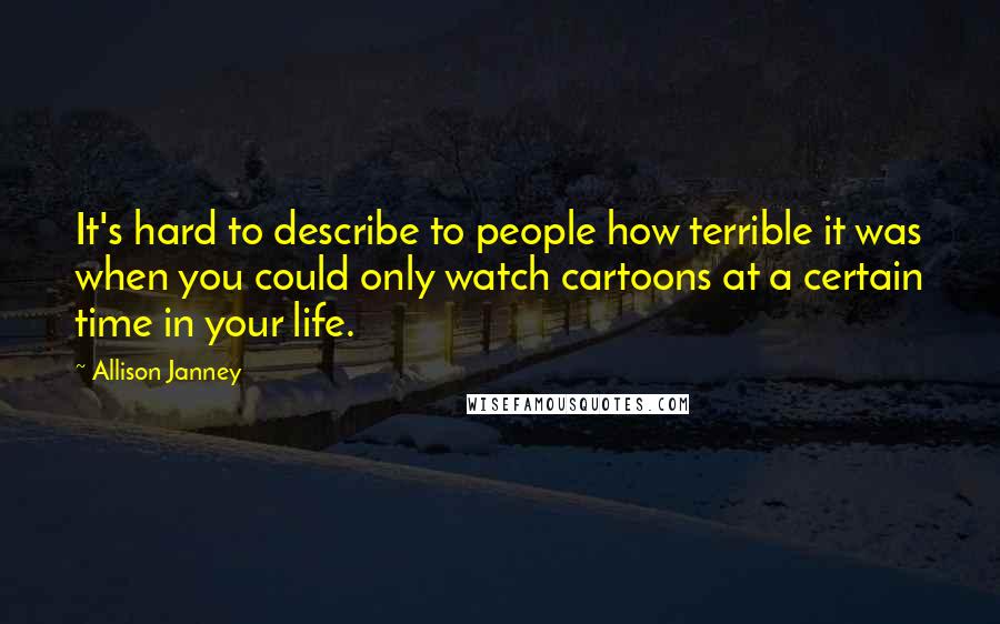 Allison Janney Quotes: It's hard to describe to people how terrible it was when you could only watch cartoons at a certain time in your life.