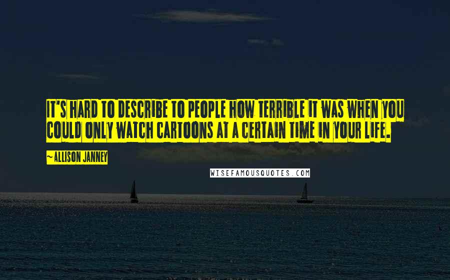 Allison Janney Quotes: It's hard to describe to people how terrible it was when you could only watch cartoons at a certain time in your life.