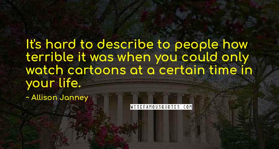 Allison Janney Quotes: It's hard to describe to people how terrible it was when you could only watch cartoons at a certain time in your life.