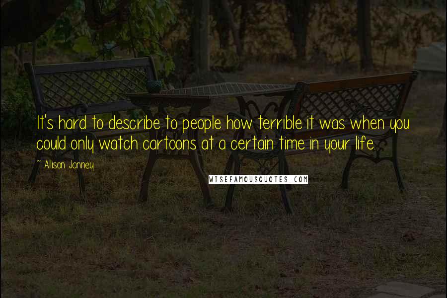 Allison Janney Quotes: It's hard to describe to people how terrible it was when you could only watch cartoons at a certain time in your life.