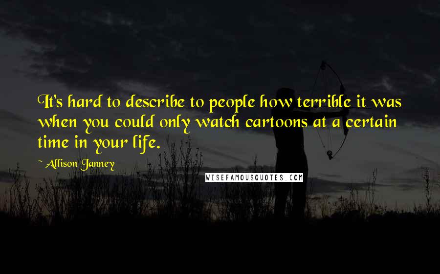 Allison Janney Quotes: It's hard to describe to people how terrible it was when you could only watch cartoons at a certain time in your life.