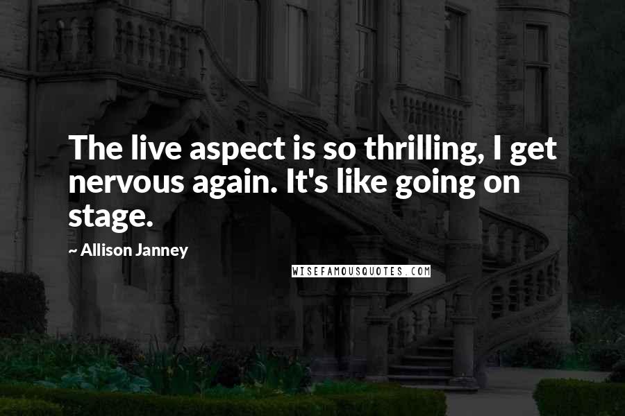 Allison Janney Quotes: The live aspect is so thrilling, I get nervous again. It's like going on stage.