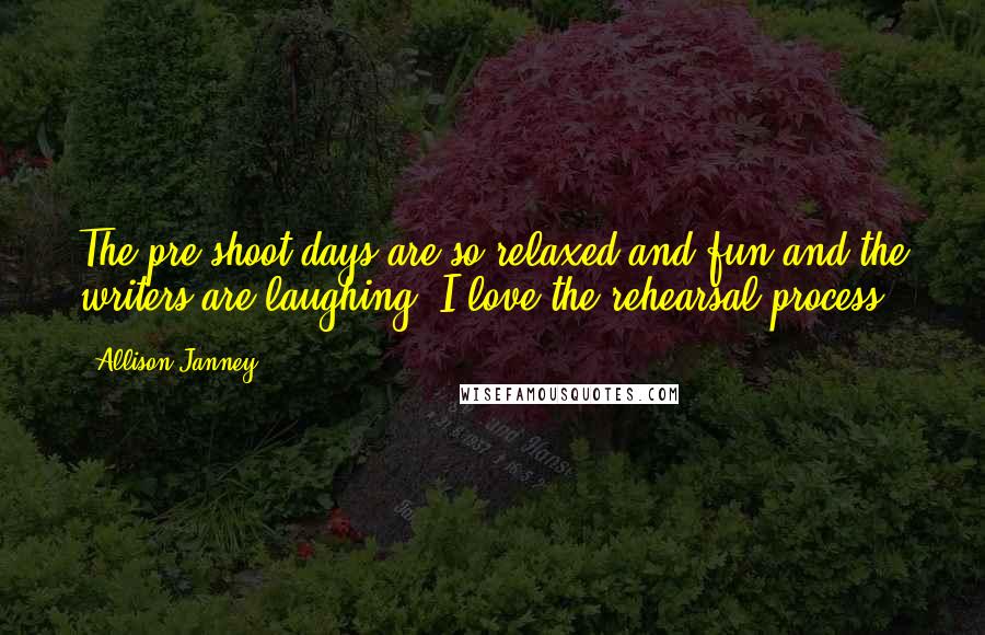 Allison Janney Quotes: The pre-shoot days are so relaxed and fun and the writers are laughing. I love the rehearsal process.