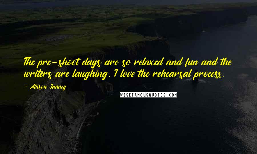 Allison Janney Quotes: The pre-shoot days are so relaxed and fun and the writers are laughing. I love the rehearsal process.