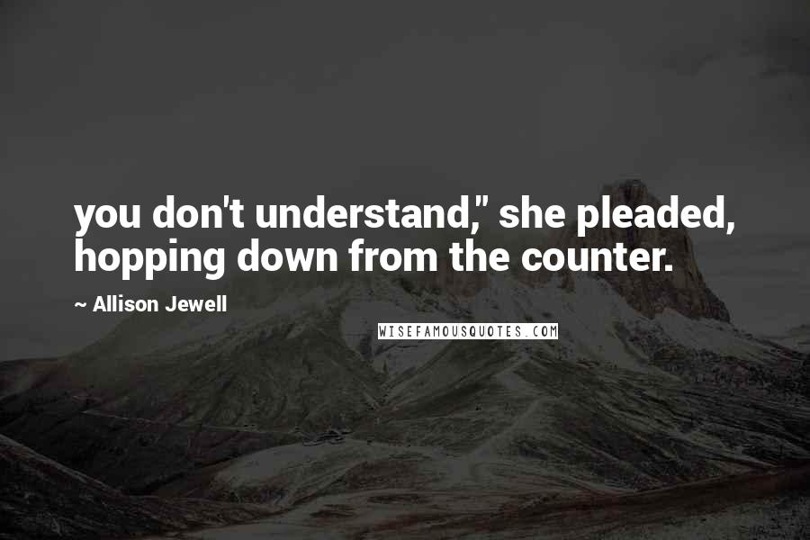 Allison Jewell Quotes: you don't understand," she pleaded, hopping down from the counter.