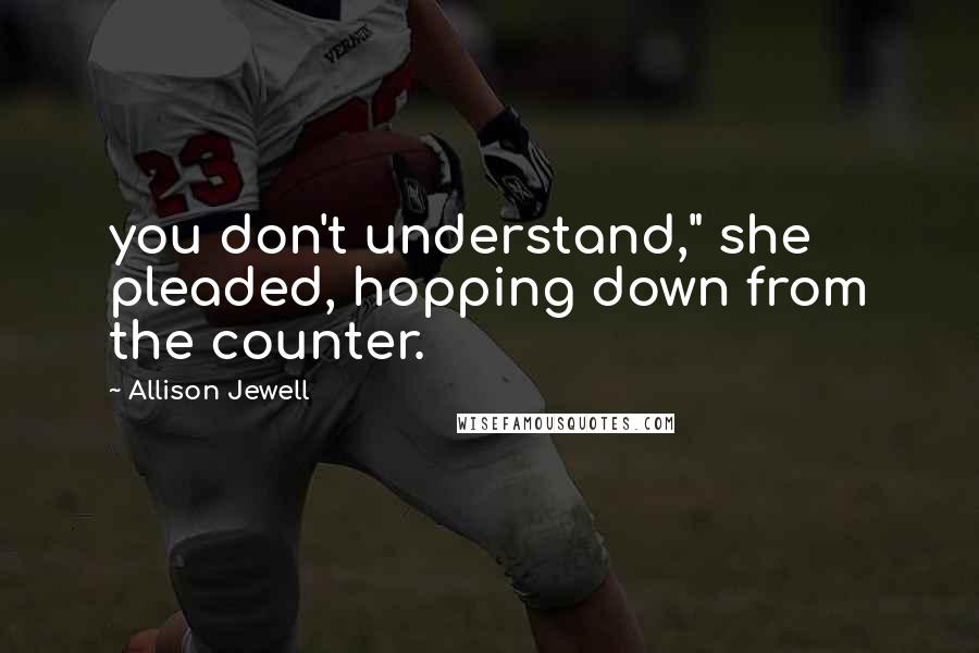 Allison Jewell Quotes: you don't understand," she pleaded, hopping down from the counter.
