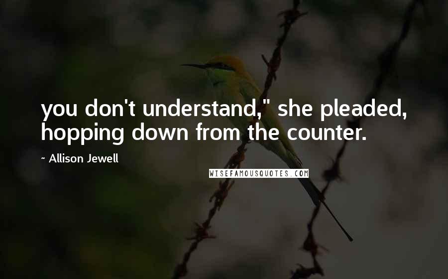 Allison Jewell Quotes: you don't understand," she pleaded, hopping down from the counter.