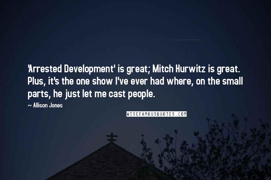Allison Jones Quotes: 'Arrested Development' is great; Mitch Hurwitz is great. Plus, it's the one show I've ever had where, on the small parts, he just let me cast people.