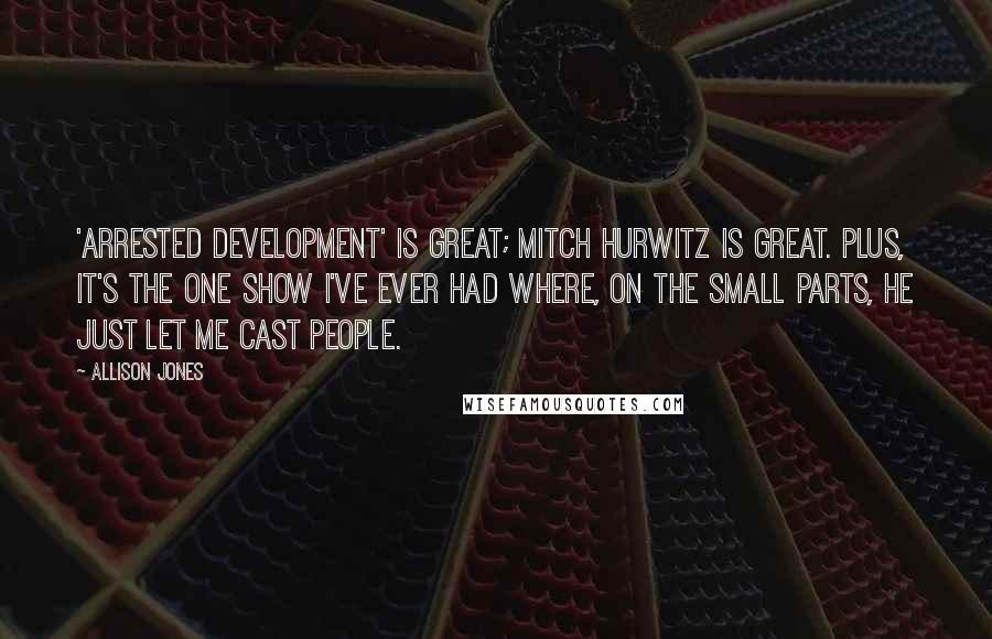 Allison Jones Quotes: 'Arrested Development' is great; Mitch Hurwitz is great. Plus, it's the one show I've ever had where, on the small parts, he just let me cast people.