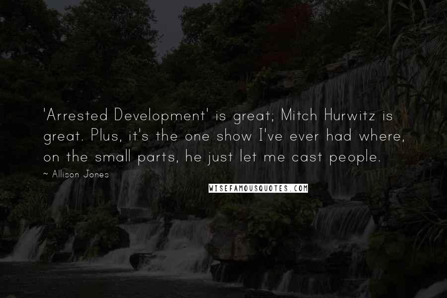 Allison Jones Quotes: 'Arrested Development' is great; Mitch Hurwitz is great. Plus, it's the one show I've ever had where, on the small parts, he just let me cast people.