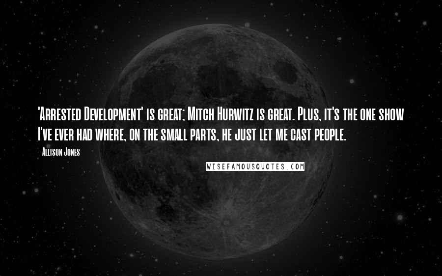 Allison Jones Quotes: 'Arrested Development' is great; Mitch Hurwitz is great. Plus, it's the one show I've ever had where, on the small parts, he just let me cast people.