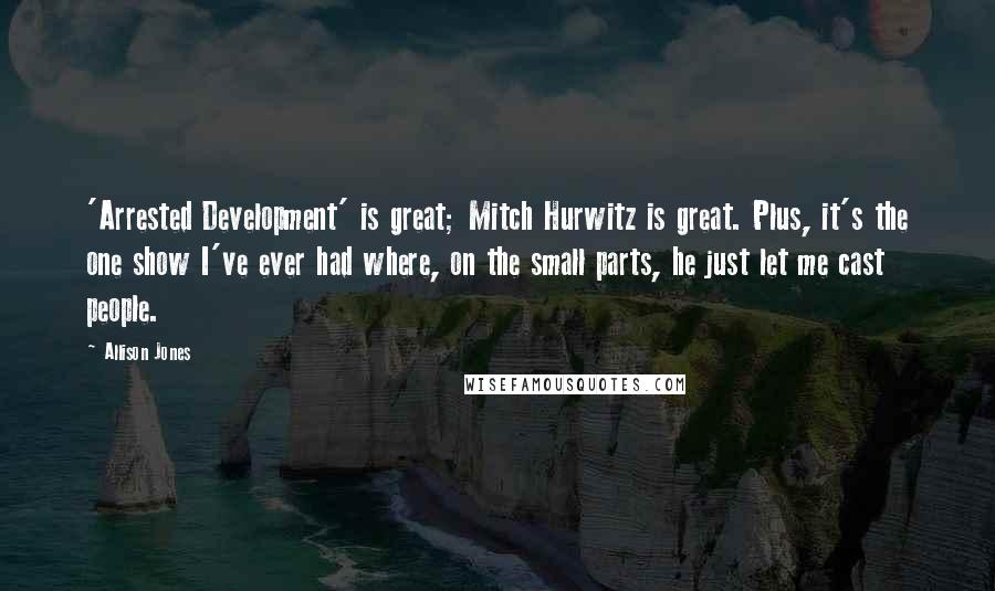 Allison Jones Quotes: 'Arrested Development' is great; Mitch Hurwitz is great. Plus, it's the one show I've ever had where, on the small parts, he just let me cast people.