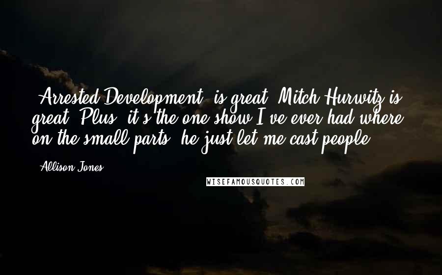 Allison Jones Quotes: 'Arrested Development' is great; Mitch Hurwitz is great. Plus, it's the one show I've ever had where, on the small parts, he just let me cast people.