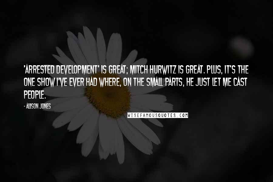 Allison Jones Quotes: 'Arrested Development' is great; Mitch Hurwitz is great. Plus, it's the one show I've ever had where, on the small parts, he just let me cast people.