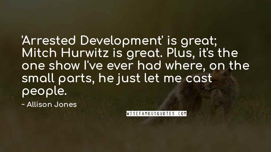 Allison Jones Quotes: 'Arrested Development' is great; Mitch Hurwitz is great. Plus, it's the one show I've ever had where, on the small parts, he just let me cast people.