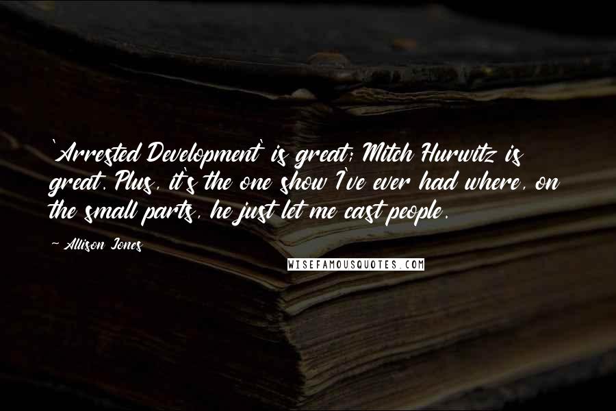 Allison Jones Quotes: 'Arrested Development' is great; Mitch Hurwitz is great. Plus, it's the one show I've ever had where, on the small parts, he just let me cast people.