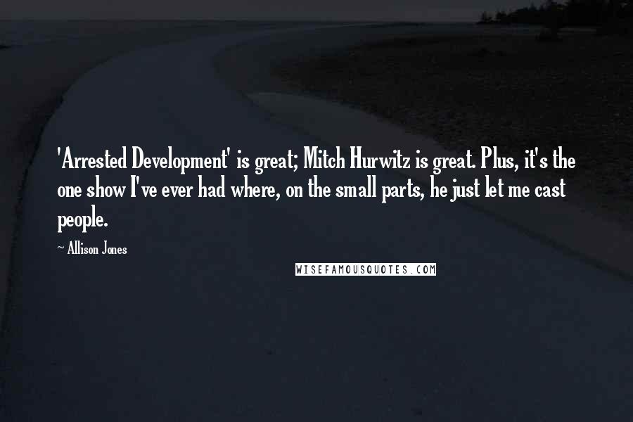 Allison Jones Quotes: 'Arrested Development' is great; Mitch Hurwitz is great. Plus, it's the one show I've ever had where, on the small parts, he just let me cast people.
