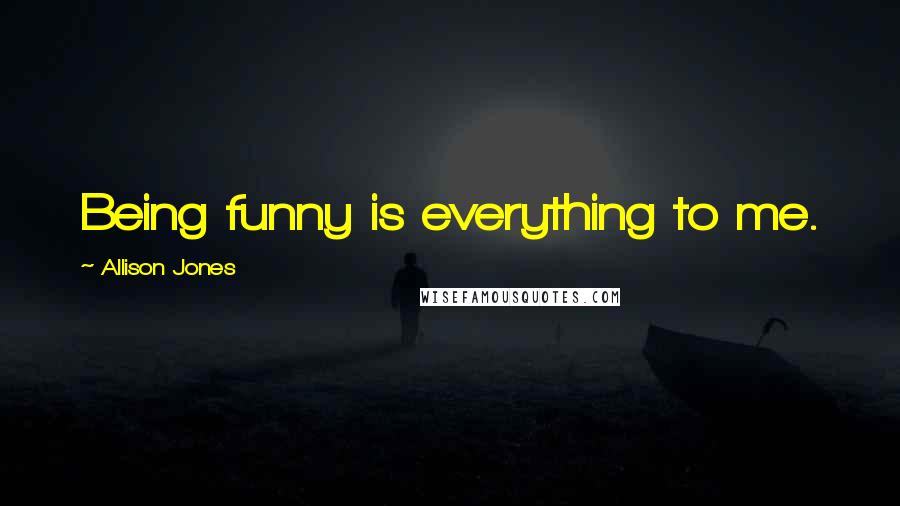 Allison Jones Quotes: Being funny is everything to me.