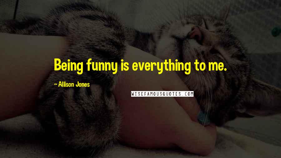 Allison Jones Quotes: Being funny is everything to me.