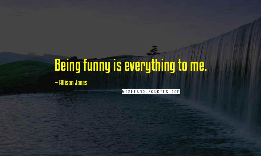 Allison Jones Quotes: Being funny is everything to me.