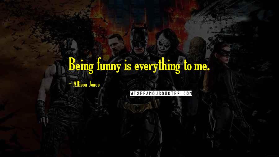 Allison Jones Quotes: Being funny is everything to me.