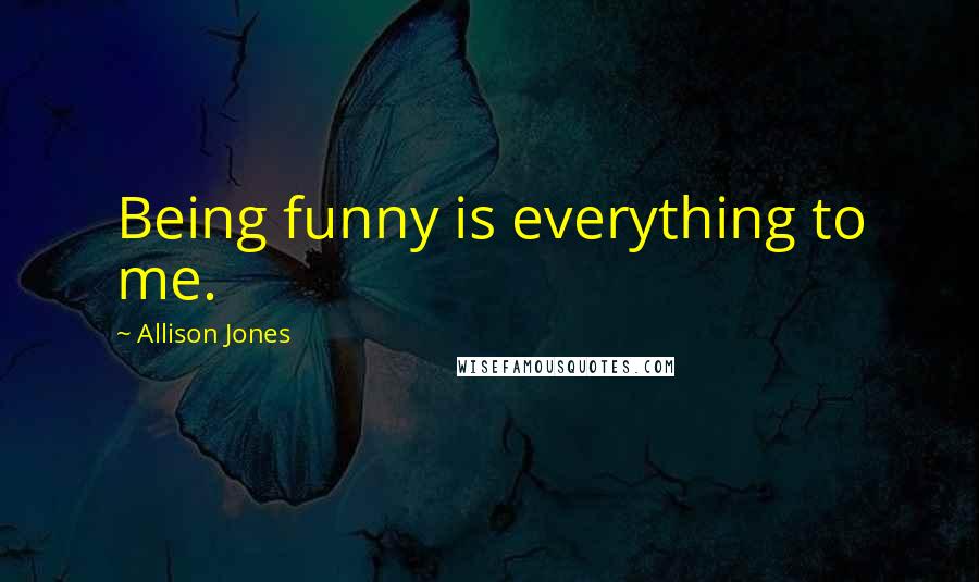Allison Jones Quotes: Being funny is everything to me.