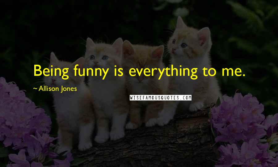 Allison Jones Quotes: Being funny is everything to me.