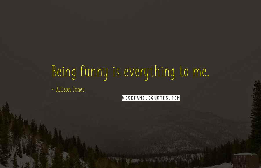 Allison Jones Quotes: Being funny is everything to me.