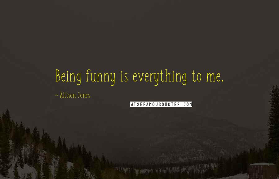 Allison Jones Quotes: Being funny is everything to me.