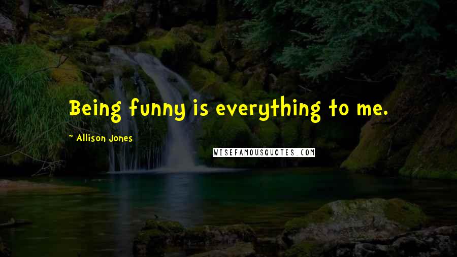 Allison Jones Quotes: Being funny is everything to me.