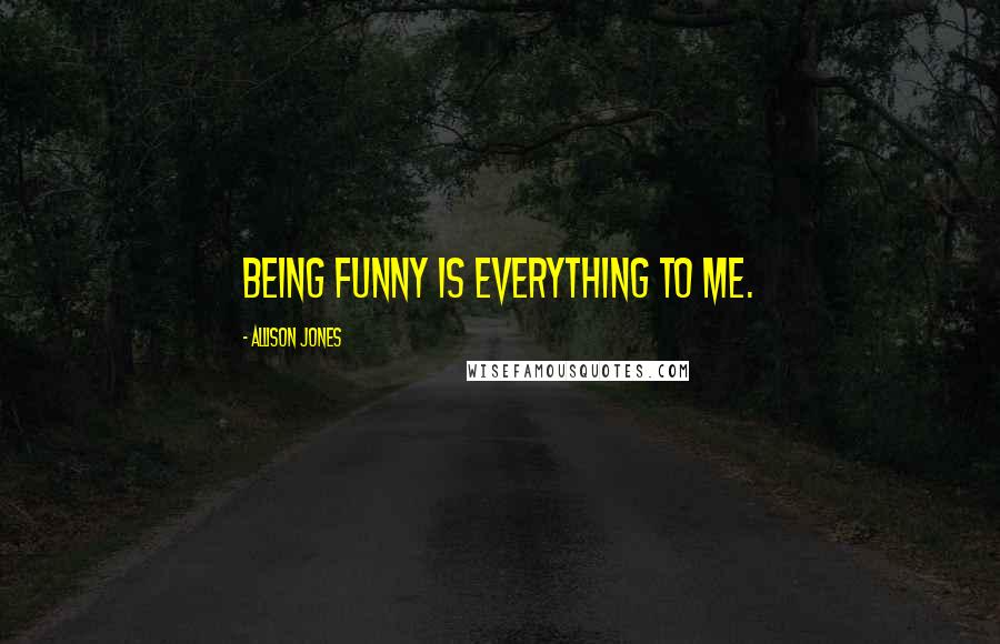 Allison Jones Quotes: Being funny is everything to me.