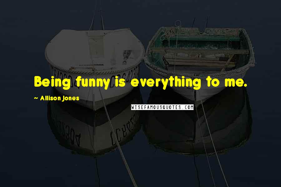 Allison Jones Quotes: Being funny is everything to me.