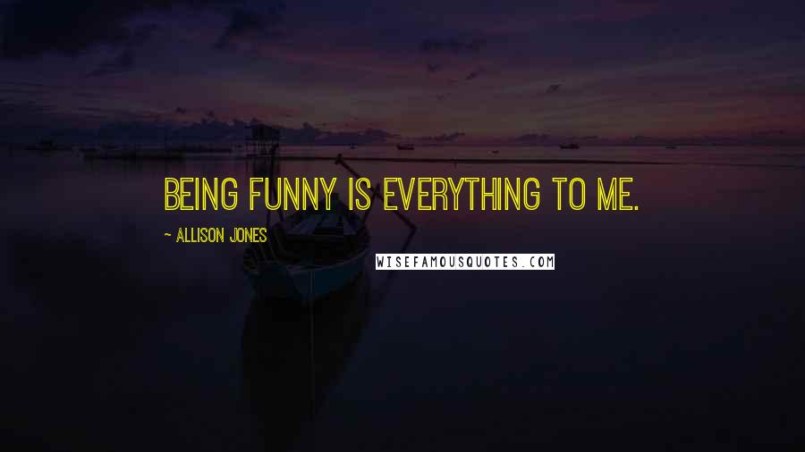 Allison Jones Quotes: Being funny is everything to me.