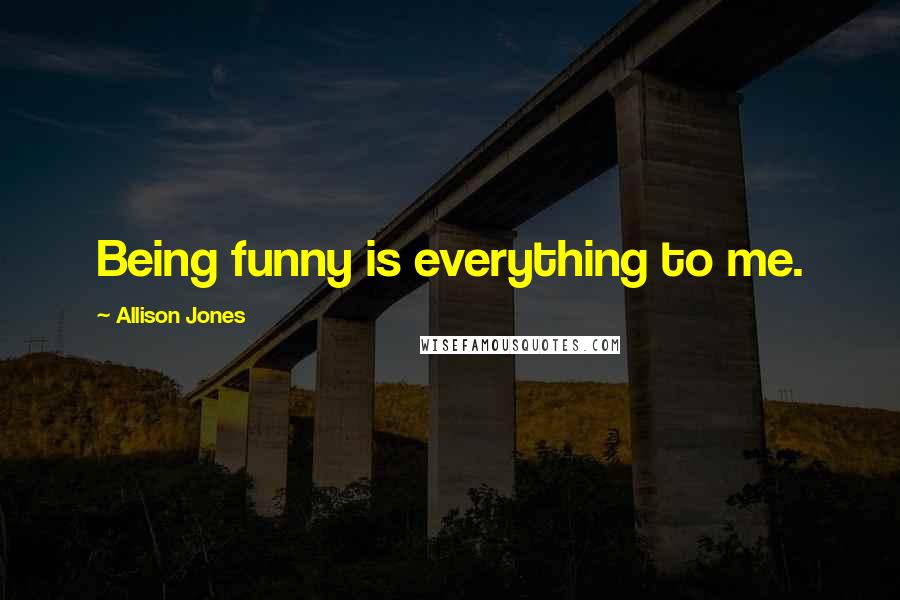 Allison Jones Quotes: Being funny is everything to me.