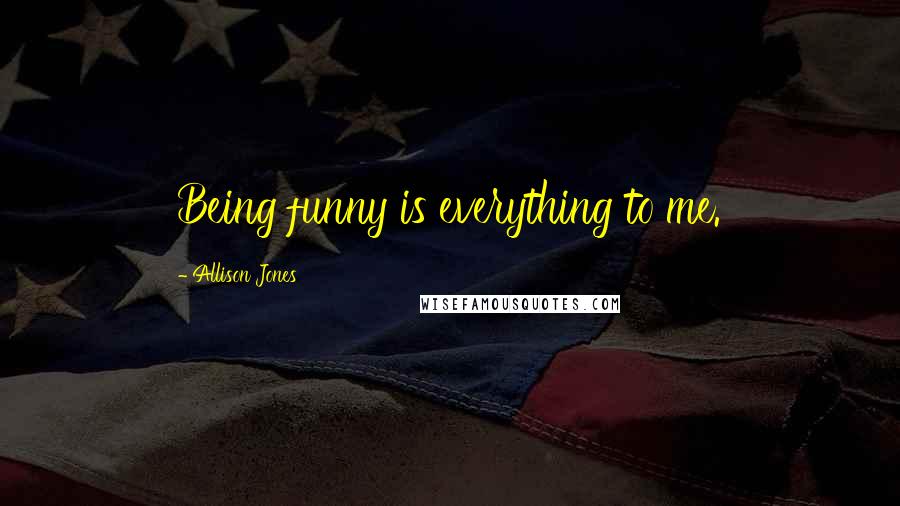 Allison Jones Quotes: Being funny is everything to me.