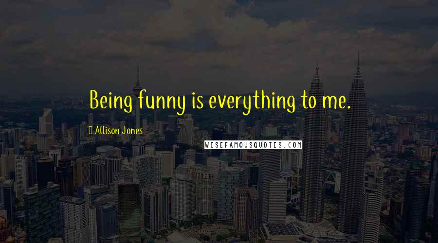 Allison Jones Quotes: Being funny is everything to me.