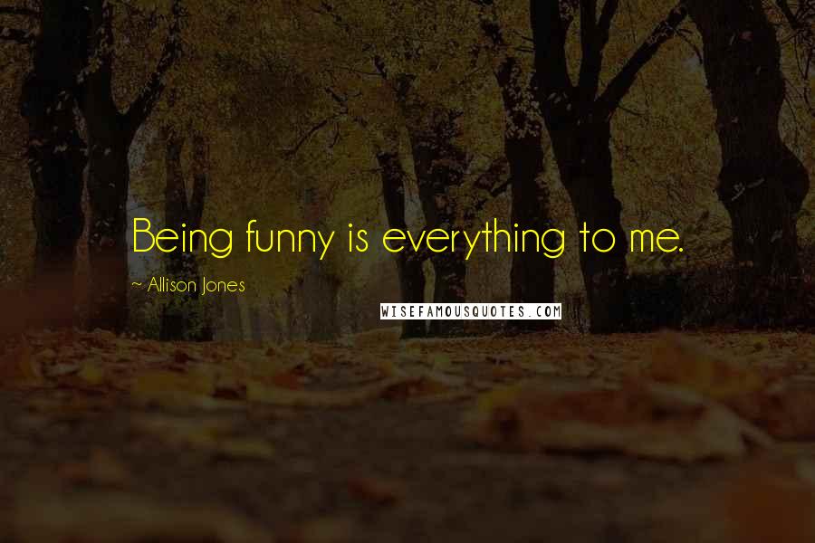 Allison Jones Quotes: Being funny is everything to me.