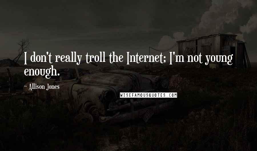 Allison Jones Quotes: I don't really troll the Internet; I'm not young enough.